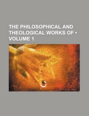 Book cover for The Philosophical and Theological Works of (Volume 1)