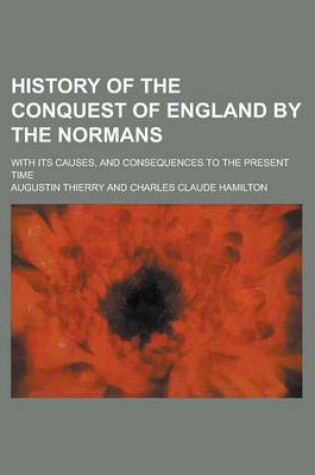 Cover of History of the Conquest of England by the Normans; With Its Causes, and Consequences to the Present Time