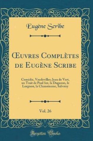 Cover of uvres Complètes de Eugène Scribe, Vol. 26: Comédie, Vaudevilles; Jean de Vert, un Trait de Paul 1er, la Dugazon, le Lorgnon, la Chanoinesse, Salvoisy (Classic Reprint)