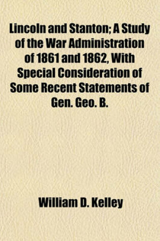 Cover of Lincoln and Stanton; A Study of the War Administration of 1861 and 1862, with Special Consideration of Some Recent Statements of Gen. Geo. B.