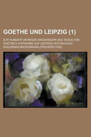 Cover of Goethe Und Leipzig; Zur Hundertjahrigen Wiederkehr Des Tages Von Goethe's Aufnahme Auf Leipzigs Hochschule (1)