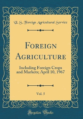 Book cover for Foreign Agriculture, Vol. 5: Including Foreign Crops and Markets; April 10, 1967 (Classic Reprint)