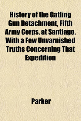 Book cover for History of the Gatling Gun Detachment, Fifth Army Corps, at Santiago, with a Few Unvarnished Truths Concerning That Expedition