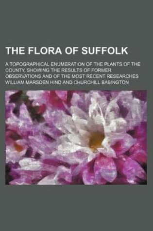 Cover of The Flora of Suffolk; A Topographical Enumeration of the Plants of the County, Showing the Results of Former Observations and of the Most Recent Researches