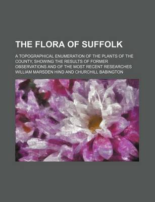 Book cover for The Flora of Suffolk; A Topographical Enumeration of the Plants of the County, Showing the Results of Former Observations and of the Most Recent Researches