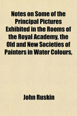 Cover of Notes on Some of the Principal Pictures Exhibited in the Rooms of the Royal Academy, the Old and New Societies of Painters in Water Colours,