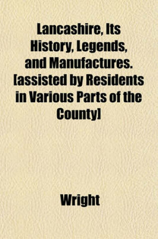 Cover of Lancashire, Its History, Legends, and Manufactures. [Assisted by Residents in Various Parts of the County]