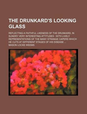 Book cover for The Drunkard's Looking Glass; Reflecting a Faithful Likeness of the Drunkard, in Sundry Very Interesting Attitudes with Lively Representations of the Many Strange Capers Which He Cuts at Different Stages of His Disease