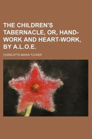 Cover of The Children's Tabernacle, Or, Hand-Work and Heart-Work, by A.L.O.E.