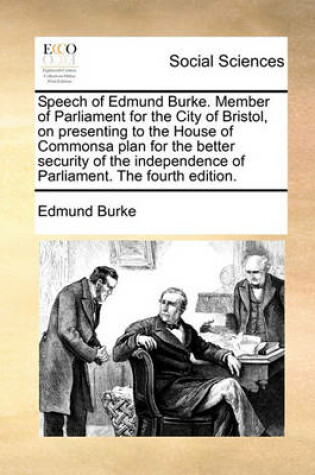 Cover of Speech of Edmund Burke. Member of Parliament for the City of Bristol, on Presenting to the House of Commonsa Plan for the Better Security of the Independence of Parliament. the Fourth Edition.