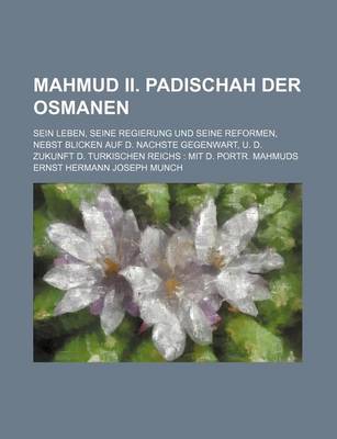 Book cover for Mahmud II. Padischah Der Osmanen; Sein Leben, Seine Regierung Und Seine Reformen, Nebst Blicken Auf D. Nachste Gegenwart, U. D. Zukunft D. Turkischen Reichs Mit D. Portr. Mahmuds