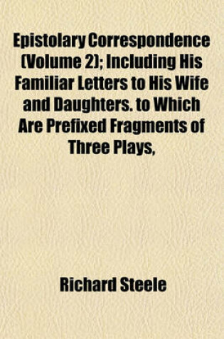 Cover of Epistolary Correspondence (Volume 2); Including His Familiar Letters to His Wife and Daughters. to Which Are Prefixed Fragments of Three Plays,