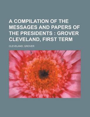 Book cover for A Compilation of the Messages and Papers of the Presidents; Grover Cleveland, First Term