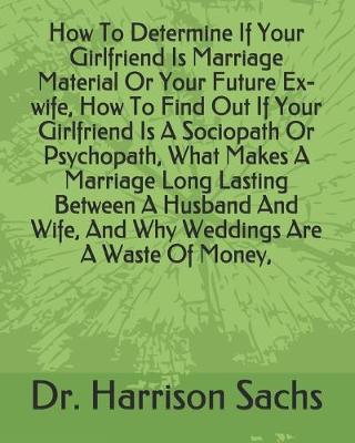 Book cover for How To Determine If Your Girlfriend Is Marriage Material Or Your Future Ex-wife, How To Find Out If Your Girlfriend Is A Sociopath Or Psychopath, What Makes A Marriage Long Lasting Between A Husband And Wife, And Why Weddings Are A Waste Of Money,