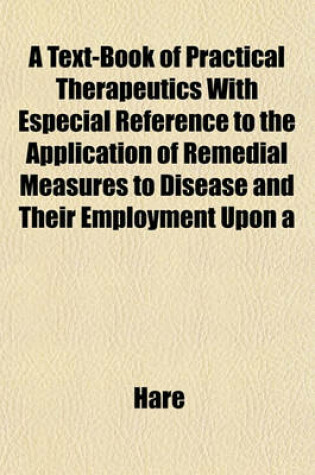 Cover of A Text-Book of Practical Therapeutics with Especial Reference to the Application of Remedial Measures to Disease and Their Employment Upon a