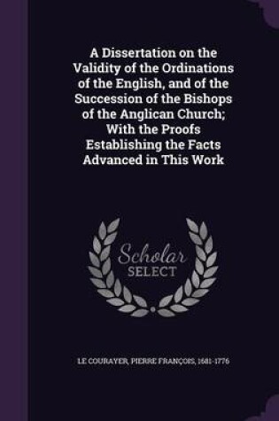 Cover of A Dissertation on the Validity of the Ordinations of the English, and of the Succession of the Bishops of the Anglican Church; With the Proofs Establishing the Facts Advanced in This Work