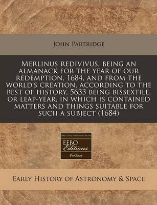 Book cover for Merlinus Redivivus, Being an Almanack for the Year of Our Redemption, 1684, and from the World's Creation, According to the Best of History, 5633 Being Bissextile, or Leap-Year, in Which Is Contained Matters and Things Suitable for Such a Subject (1684)