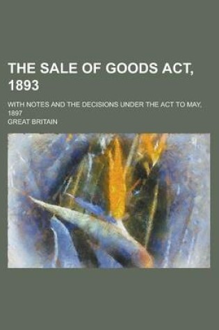 Cover of The Sale of Goods ACT, 1893; With Notes and the Decisions Under the ACT to May, 1897