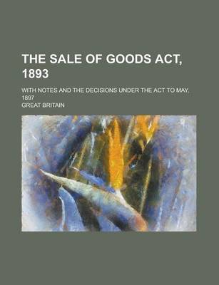 Book cover for The Sale of Goods ACT, 1893; With Notes and the Decisions Under the ACT to May, 1897