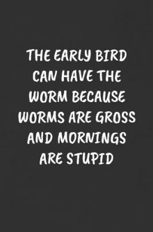 Cover of The Early Bird Can Have the Worm Because Worms Are Gross and Mornings Are Stupid