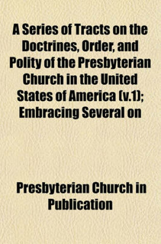 Cover of A Series of Tracts on the Doctrines, Order, and Polity of the Presbyterian Church in the United States of America (V.1); Embracing Several on