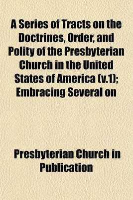 Book cover for A Series of Tracts on the Doctrines, Order, and Polity of the Presbyterian Church in the United States of America (V.1); Embracing Several on