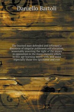 Cover of The learned man defended and reformed a discourse of singular politeness and elocution, seasonably asserting the right of the muses in opposition to the many enemies which in this age learning meets with, and more especially those two ignorance and vice