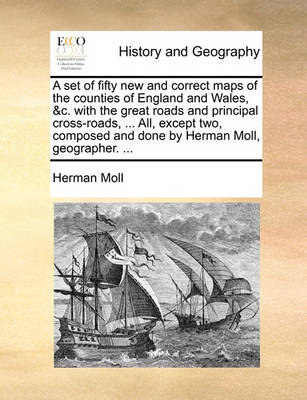 Book cover for A Set of Fifty New and Correct Maps of the Counties of England and Wales, &C. with the Great Roads and Principal Cross-Roads, ... All, Except Two, Composed and Done by Herman Moll, Geographer. ...