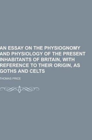 Cover of An Essay on the Physiognomy and Physiology of the Present Inhabitants of Britain, with Reference to Their Origin, as Goths and Celts