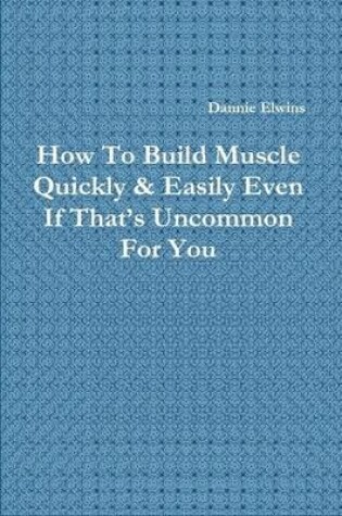 Cover of How To Build Muscle Quickly & Easily Even If That's Uncommon For You