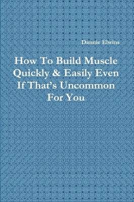 Book cover for How To Build Muscle Quickly & Easily Even If That's Uncommon For You