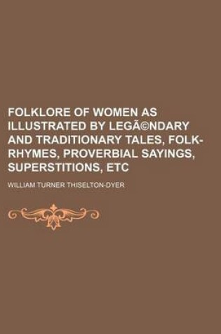 Cover of Folklore of Women as Illustrated by Legendary and Traditionary Tales, Folk-Rhymes, Proverbial Sayings, Superstitions, Etc