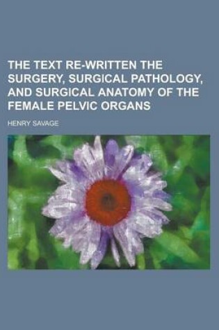 Cover of The Text Re-Written the Surgery, Surgical Pathology, and Surgical Anatomy of the Female Pelvic Organs