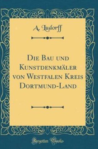 Cover of Die Bau Und Kunstdenkmaler Von Westfalen Kreis Dortmund-Land (Classic Reprint)