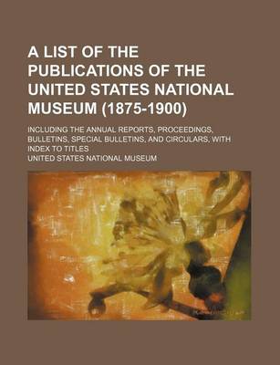 Book cover for A List of the Publications of the United States National Museum (1875-1900); Including the Annual Reports, Proceedings, Bulletins, Special Bulletins, and Circulars, with Index to Titles