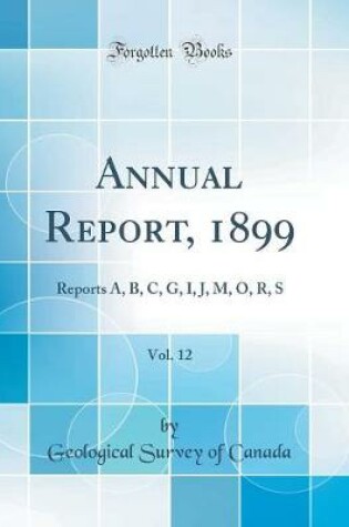 Cover of Annual Report, 1899, Vol. 12: Reports A, B, C, G, I, J, M, O, R, S (Classic Reprint)