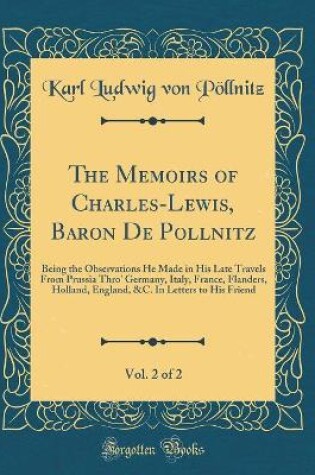 Cover of The Memoirs of Charles-Lewis, Baron De Pollnitz, Vol. 2 of 2: Being the Observations He Made in His Late Travels From Prussia Thro' Germany, Italy, France, Flanders, Holland, England, &C. In Letters to His Friend (Classic Reprint)