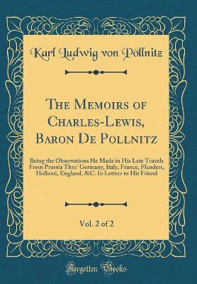 Book cover for The Memoirs of Charles-Lewis, Baron De Pollnitz, Vol. 2 of 2: Being the Observations He Made in His Late Travels From Prussia Thro' Germany, Italy, France, Flanders, Holland, England, &C. In Letters to His Friend (Classic Reprint)