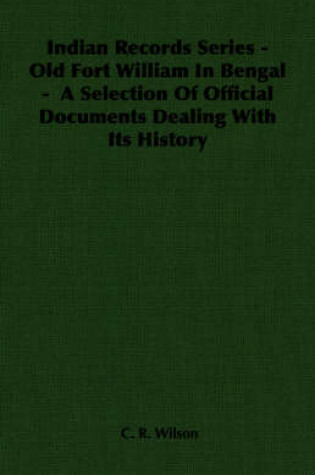Cover of Indian Records Series - Old Fort William In Bengal - A Selection Of Official Documents Dealing With Its History