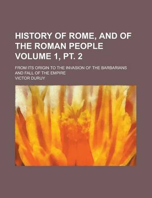 Book cover for History of Rome, and of the Roman People; From Its Origin to the Invasion of the Barbarians and Fall of the Empire Volume 1, PT. 2