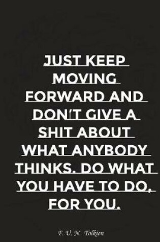 Cover of Just Keep Moving Forward and Do Not Give a Shit about What Anybody Thinks Do..