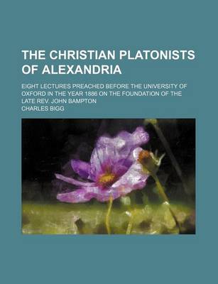 Book cover for The Christian Platonists of Alexandria; Eight Lectures Preached Before the University of Oxford in the Year 1886 on the Foundation of the Late REV. John Bampton