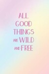 Book cover for All Good Things Are Wild And Free