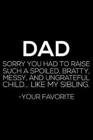 Cover of Dad Sorry You Had To Raise Such A Spoiled, Bratty, Messy, And Ungrateful Child... Like My Siblinig. - Your Favorite