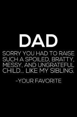 Book cover for Dad Sorry You Had To Raise Such A Spoiled, Bratty, Messy, And Ungrateful Child... Like My Siblinig. - Your Favorite