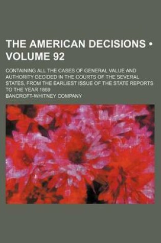 Cover of The American Decisions (Volume 92); Containing All the Cases of General Value and Authority Decided in the Courts of the Several States, from the Earliest Issue of the State Reports to the Year 1869