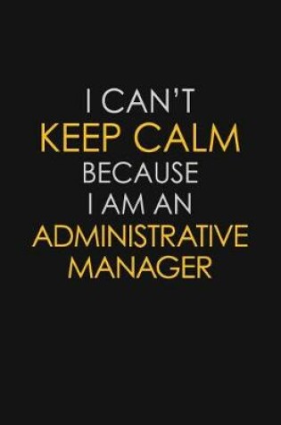 Cover of I Can't Keep Calm Because I Am An Administrative Manager