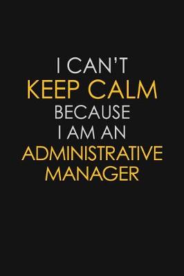 Book cover for I Can't Keep Calm Because I Am An Administrative Manager