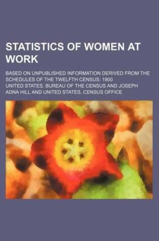 Cover of Statistics of Women at Work; Based on Unpublished Information Derived from the Schedules of the Twelfth Census 1900