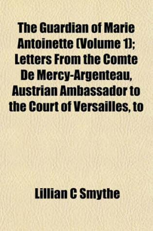 Cover of The Guardian of Marie Antoinette (Volume 1); Letters from the Comte de Mercy-Argenteau, Austrian Ambassador to the Court of Versailles, to